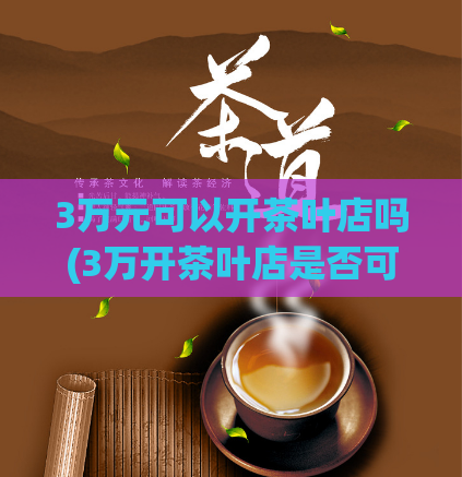 3万元可以开茶叶店吗(3万开茶叶店是否可行？)