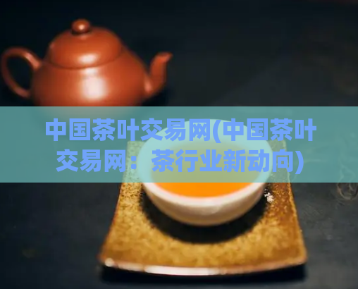 中国茶叶交易网(中国茶叶交易网：茶行业新动向)