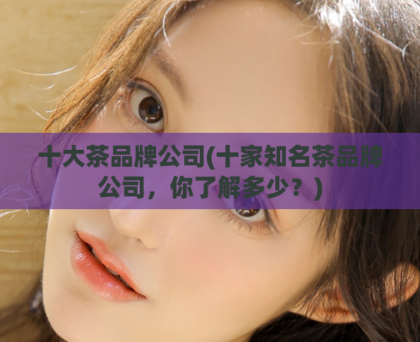 十大茶品牌公司(十家知名茶品牌公司，你了解多少？)