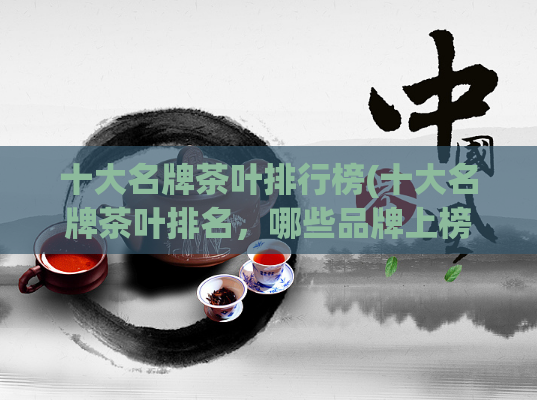 十大名牌茶叶排行榜(十大名牌茶叶排名,哪些品牌上榜?)