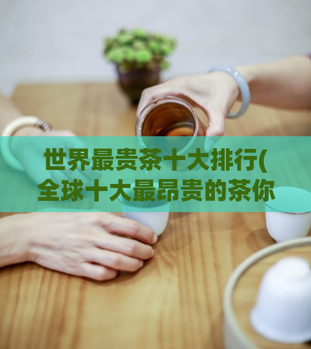 世界最贵茶十大排行(全球十大最昂贵的茶你知道吗？)