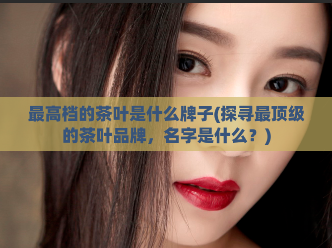最高档的茶叶是什么牌子(探寻最顶级的茶叶品牌，名字是什么？)