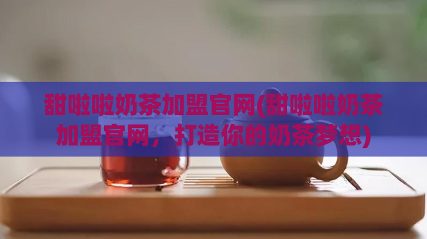 甜啦啦奶茶加盟官网(甜啦啦奶茶加盟官网，打造你的奶茶梦想)
