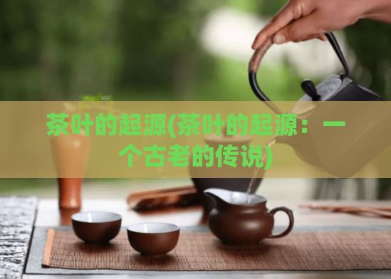 茶叶的起源(茶叶的起源：一个古老的传说)