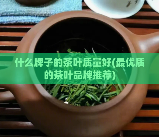 什么牌子的茶叶质量好(最优质的茶叶品牌推荐)