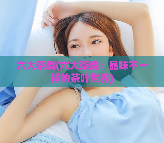 六大茶类(六大茶类：品味不一样的茶叶世界)