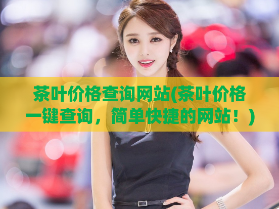 茶叶价格查询网站(茶叶价格一键查询，简单快捷的网站！)