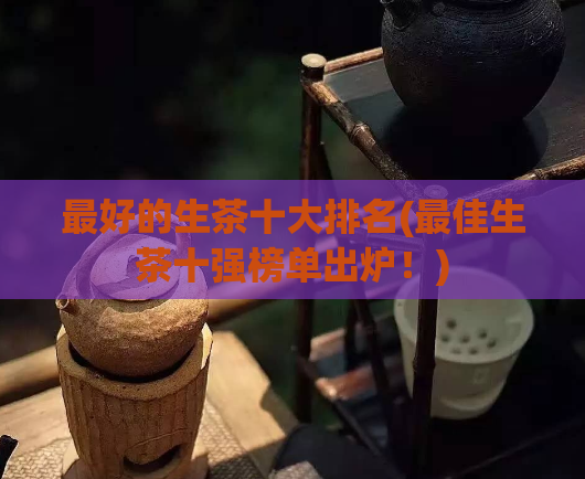 最好的生茶十大排名(最佳生茶十强榜单出炉！)