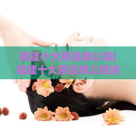 福建十大茶品牌公司(福建十大茶品牌公司排名揭晓，这些茶品牌你了解吗？)