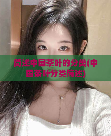 简述中国茶叶的分类(中国茶叶分类简述)