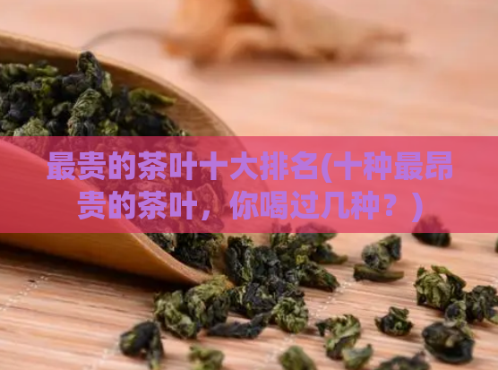 最贵的茶叶十大排名(十种最昂贵的茶叶，你喝过几种？)