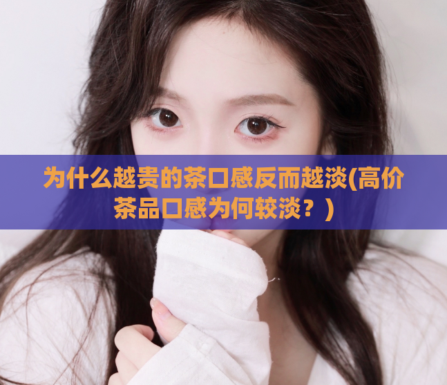 为什么越贵的茶口感反而越淡(高价茶品口感为何较淡?)
