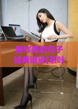 制作茶的句子经典语录(茶叶：品味人生，享受自由的香气与味道。)