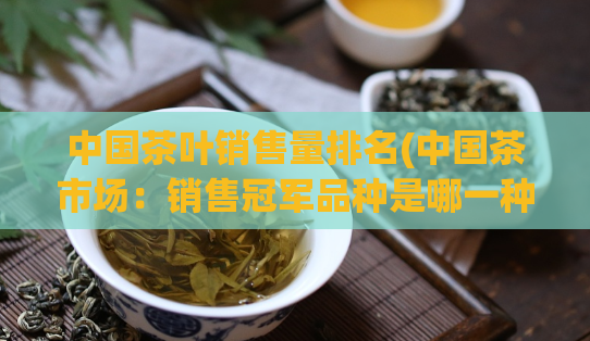 中国茶叶销售量排名(中国茶市场：销售冠军品种是哪一种？)