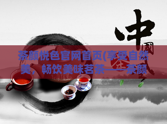 茶颜悦色官网首页(享受自然美，畅饮美味茗茶——茶颜悦色官网)