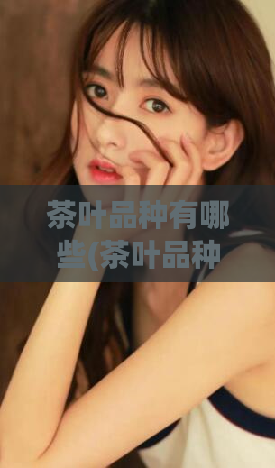 茶叶品种有哪些(茶叶品种大全，了解一下？)