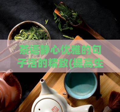 茶语静心优雅的句子活的精致(提高生活品质：静心品茶高贵典雅)