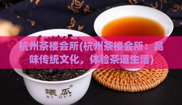 杭州茶楼会所(杭州茶楼会所：品味传统文化，体验茶道生活)