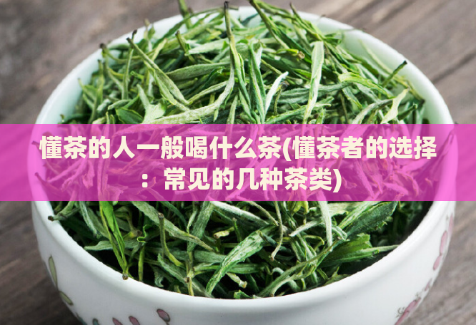 懂茶的人一般喝什么茶(懂茶者的选择：常见的几种茶类)