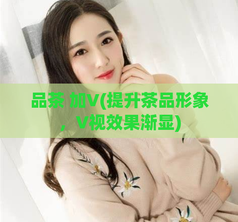 品茶 加V(提升茶品形象，V视效果渐显)