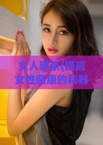 女人喝茶(提高女性健康的利器：喝茶)