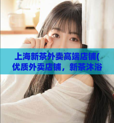 上海新茶外卖高端店铺(优质外卖店铺，新茶沐浴上海)