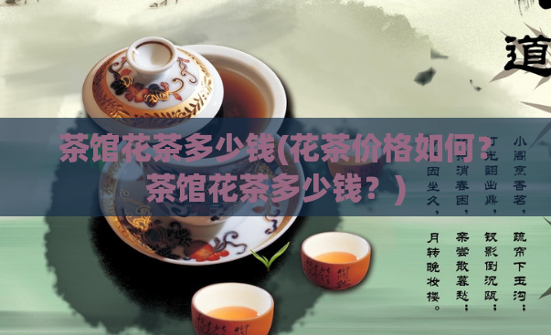 茶馆花茶多少钱(花茶价格如何？茶馆花茶多少钱？)