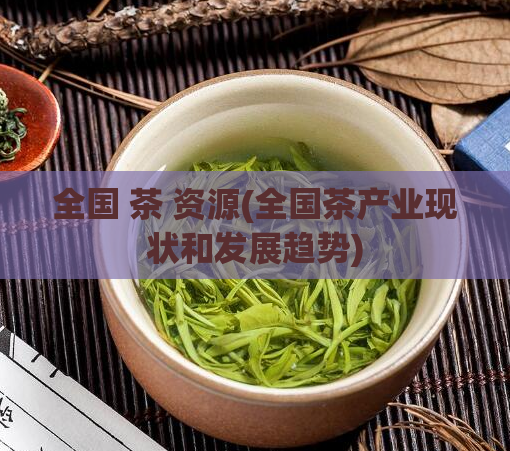 全国 茶 资源(全国茶产业现状和发展趋势)