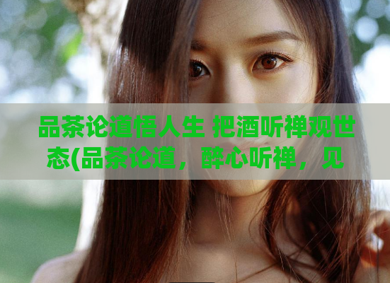 品茶论道悟人生 把酒听禅观世态(品茶论道，醉心听禅，见识人生世态)