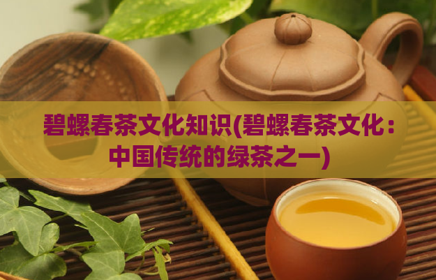碧螺春茶文化知识(碧螺春茶文化：中国传统的绿茶之一)