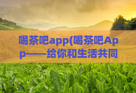 喝茶吧app(喝茶吧App——给你和生活共同品味每一个美好瞬间)