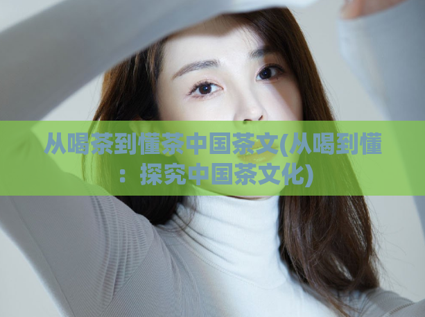 从喝茶到懂茶中国茶文(从喝到懂：探究中国茶文化)