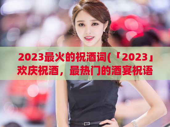 2023最火的祝酒词(「2023」欢庆祝酒，最热门的酒宴祝语推荐！)