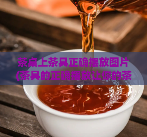 茶桌上茶具正确摆放图片(茶具的正确摆放让你的茶桌变得更高雅)