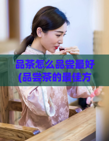 品茶怎么品尝最好(品尝茶的最佳方法)