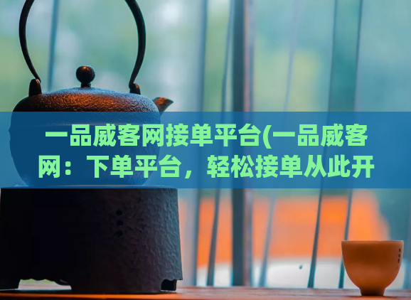 一品威客网接单平台(一品威客网：下单平台，轻松接单从此开始)