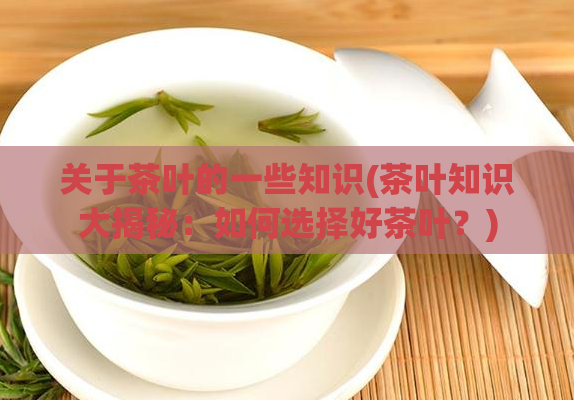 关于茶叶的一些知识(茶叶知识大揭秘：如何选择好茶叶？)