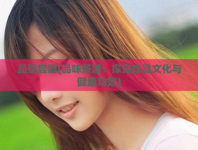品茶尝酒(品味茶酒：探究饮品文化与健康功效)