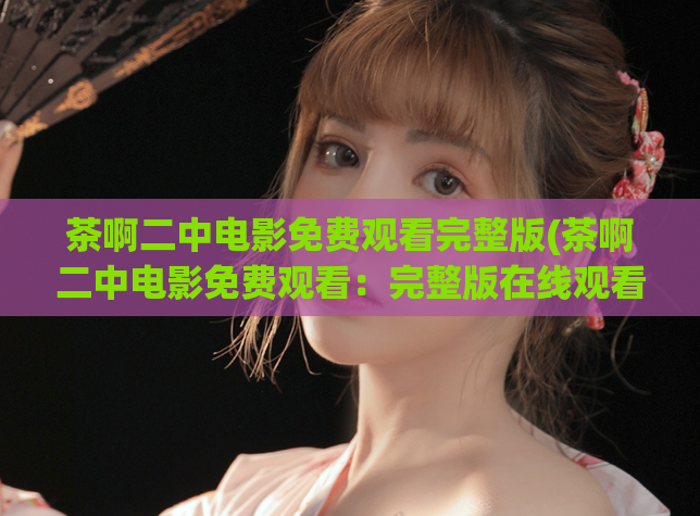 茶啊二中电影免费观看完整版(茶啊二中电影免费观看：完整版在线观看推荐)