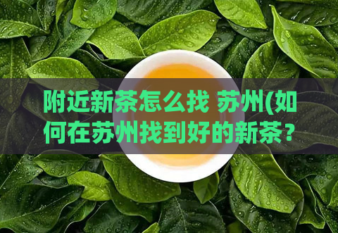 附近新茶怎么找 苏州(如何在苏州找到好的新茶？)