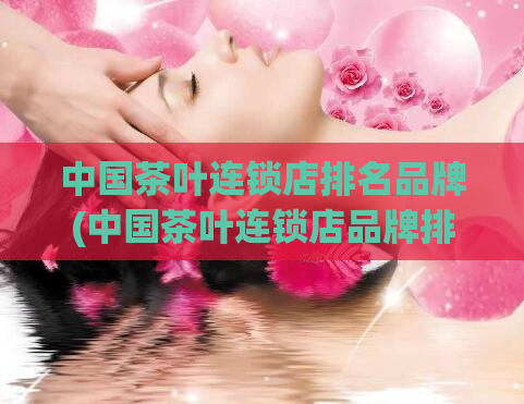 中国茶叶连锁店排名品牌(中国茶叶连锁店品牌排名，这是你需要知道的！)