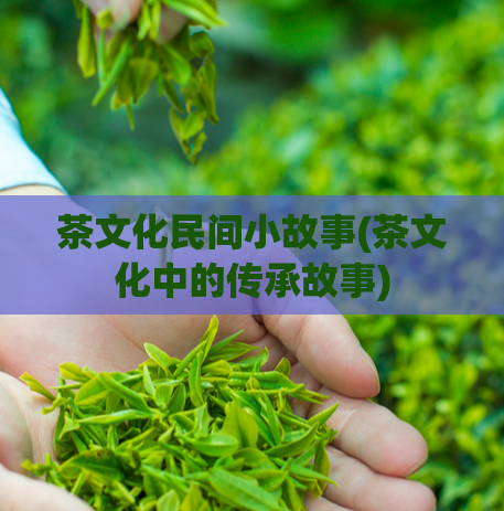 茶文化民间小故事(茶文化中的传承故事)