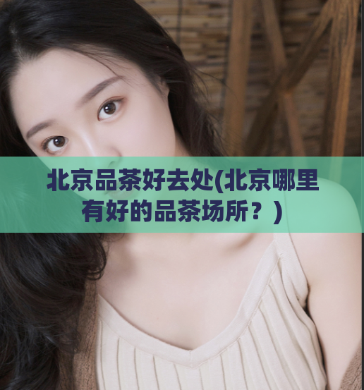 北京品茶好去处(北京哪里有好的品茶场所？)