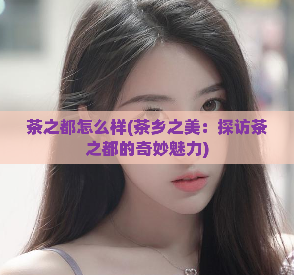 茶之都怎么样(茶乡之美：探访茶之都的奇妙魅力)