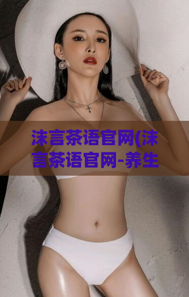 沫言茶语官网(沫言茶语官网-养生必备的优秀品牌)