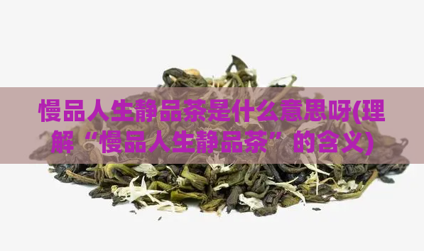 慢品人生静品茶是什么意思呀(理解“慢品人生静品茶”的含义)