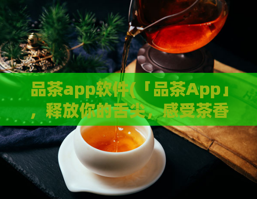 品茶app软件(「品茶App」，释放你的舌尖，感受茶香之旅！)