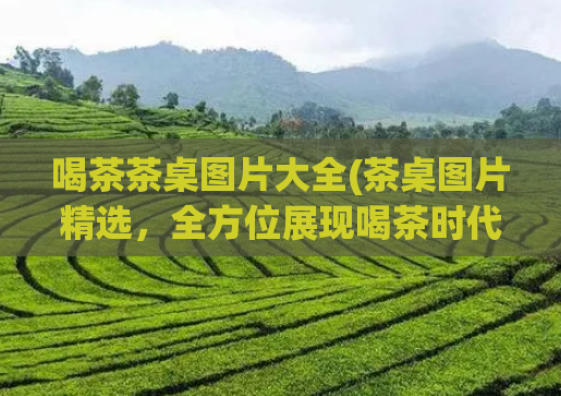 喝茶茶桌图片大全(茶桌图片精选，全方位展现喝茶时代氛围)