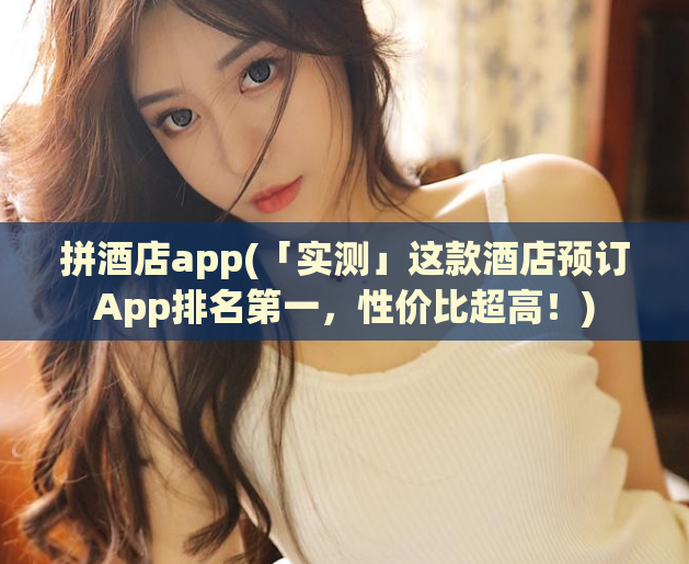拼酒店app(「实测」这款酒店预订App排名第一，性价比超高！)