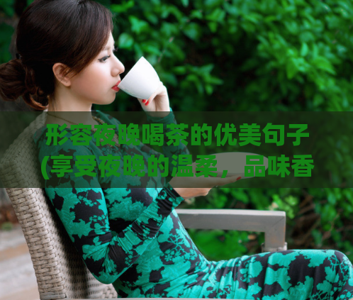 形容夜晚喝茶的优美句子(享受夜晚的温柔，品味香醇的茶香)